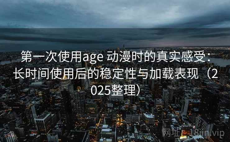 第一次使用age 动漫时的真实感受：长时间使用后的稳定性与加载表现（2025整理）  第2张