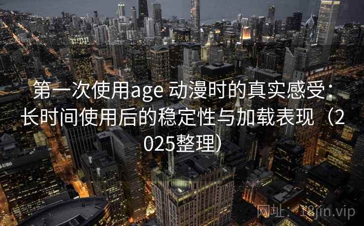 第一次使用age 动漫时的真实感受：长时间使用后的稳定性与加载表现（2025整理）  第1张