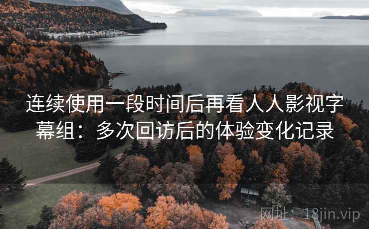 连续使用一段时间后再看人人影视字幕组：多次回访后的体验变化记录  第2张