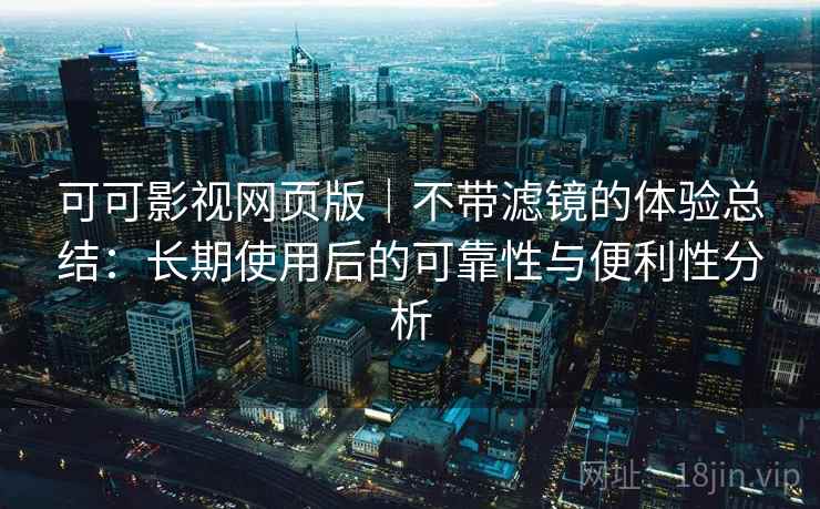 可可影视网页版｜不带滤镜的体验总结：长期使用后的可靠性与便利性分析  第2张