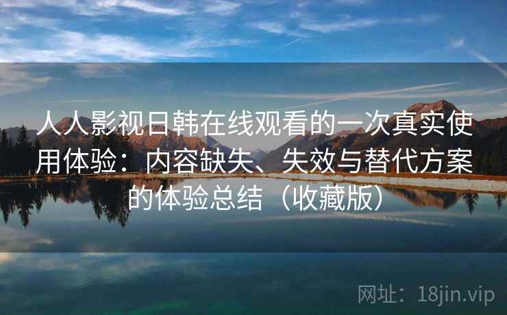 人人影视日韩在线观看的一次真实使用体验：内容缺失、失效与替代方案的体验总结（收藏版）  第1张