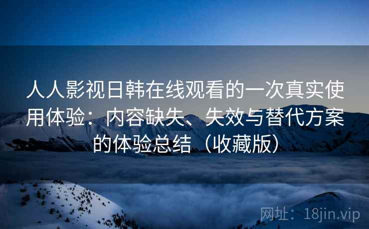 人人影视日韩在线观看的一次真实使用体验：内容缺失、失效与替代方案的体验总结（收藏版）  第2张