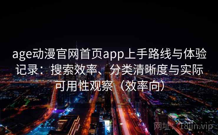 age动漫官网首页app上手路线与体验记录:搜索效率、分类清晰度与实际可用性观察(效率向) 第2张 age动漫官网首页app上手路线与体验记录:搜索效率、分类清晰度与实际可用性观察(效率向) 第2张
