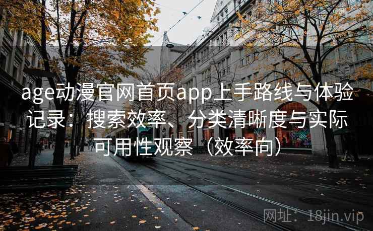 age动漫官网首页app上手路线与体验记录:搜索效率、分类清晰度与实际可用性观察(效率向) 第1张 age动漫官网首页app上手路线与体验记录:搜索效率、分类清晰度与实际可用性观察(效率向) 第1张