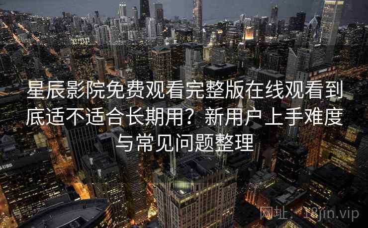星辰影院免费观看完整版在线观看到底适不适合长期用？新用户上手难度与常见问题整理