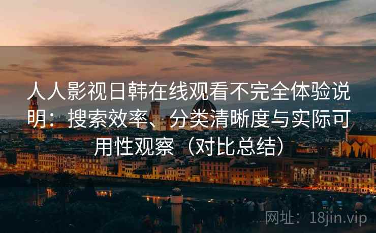 人人影视日韩在线观看不完全体验说明：搜索效率、分类清晰度与实际可用性观察（对比总结）