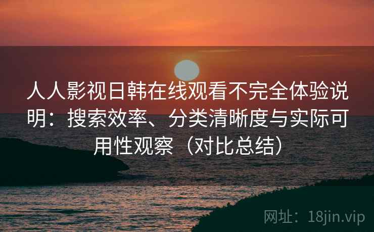 人人影视日韩在线观看不完全体验说明:搜索效率、分类清晰度与实际可用性观察(对比总结) 第2张 人人影视日韩在线观看不完全体验说明:搜索效率、分类清晰度与实际可用性观察(对比总结) 第2张