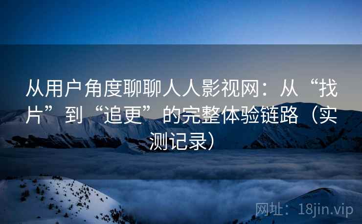 从用户角度聊聊人人影视网：从“找片”到“追更”的完整体验链路（实测记录）  第2张