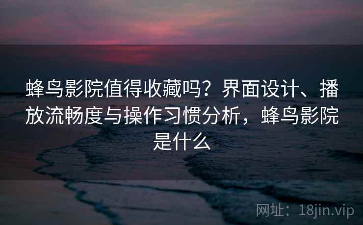 蜂鸟影院值得收藏吗?界面设计、播放流畅度与操作习惯分析,蜂鸟影院是什么 第2张 蜂鸟影院值得收藏吗?界面设计、播放流畅度与操作习惯分析,蜂鸟影院是什么 第2张