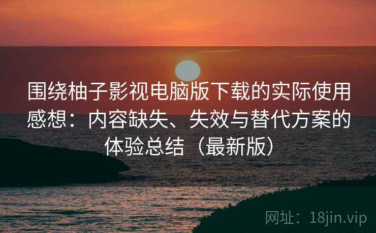 围绕柚子影视电脑版下载的实际使用感想：内容缺失、失效与替代方案的体验总结（最新版）