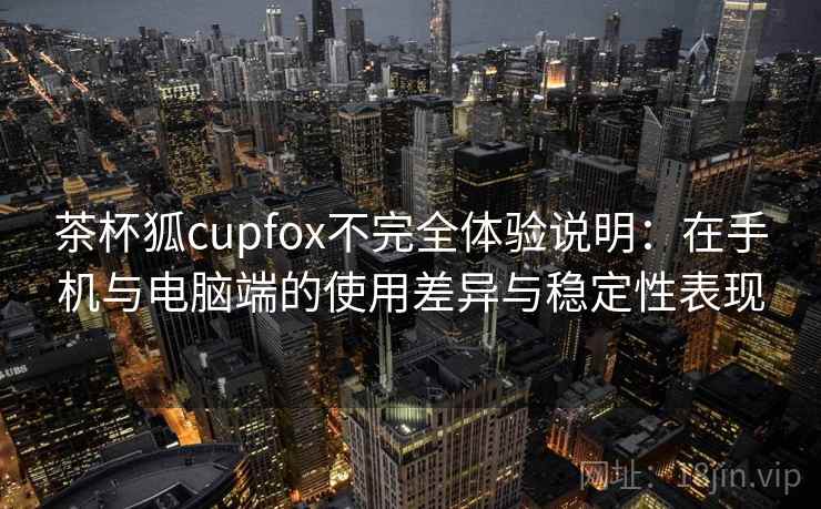 茶杯狐cupfox不完全体验说明：在手机与电脑端的使用差异与稳定性表现  第2张