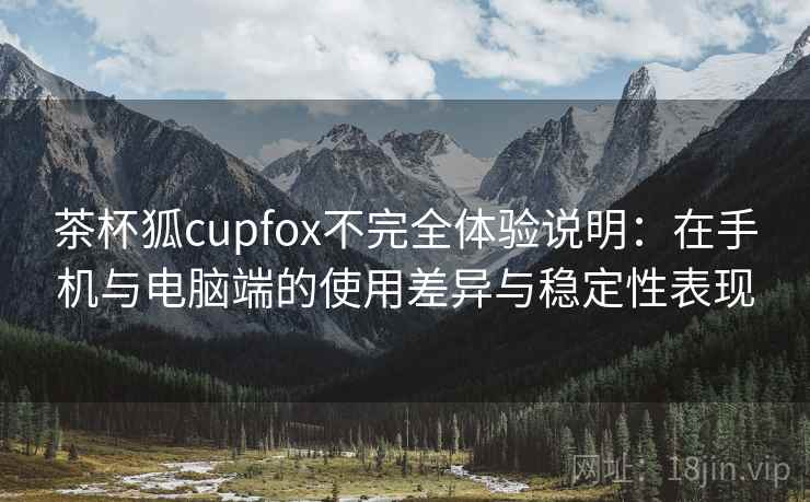 茶杯狐cupfox不完全体验说明：在手机与电脑端的使用差异与稳定性表现