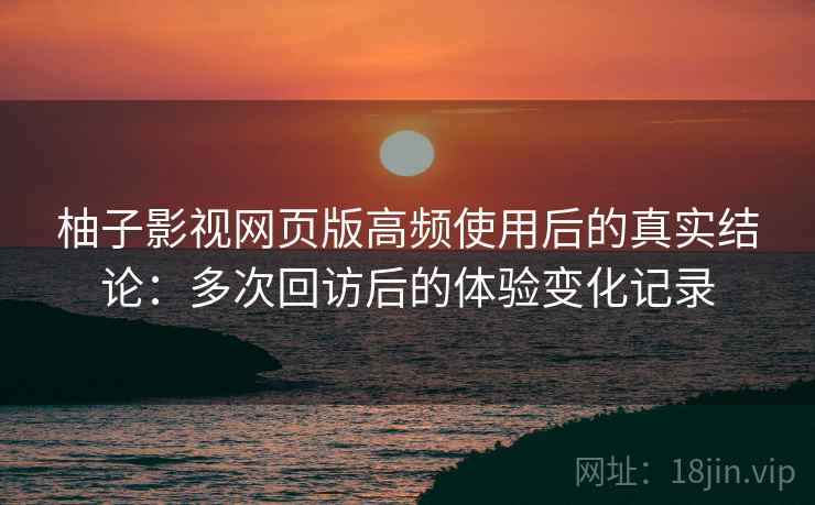 柚子影视网页版高频使用后的真实结论：多次回访后的体验变化记录