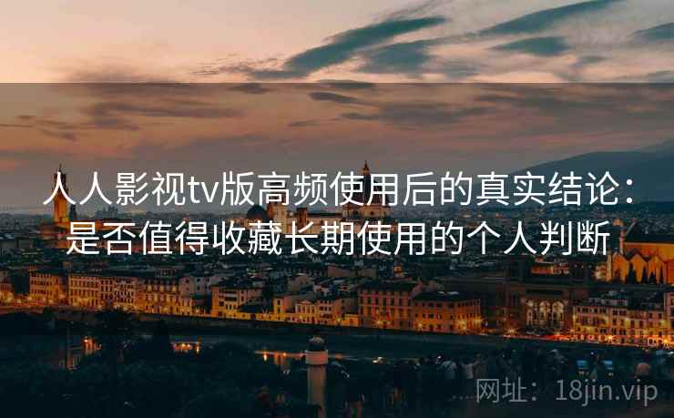 人人影视tv版高频使用后的真实结论：是否值得收藏长期使用的个人判断