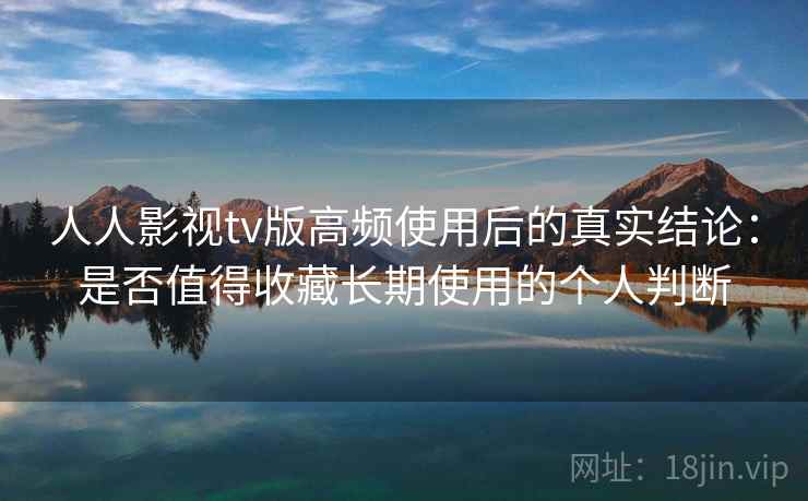 人人影视tv版高频使用后的真实结论：是否值得收藏长期使用的个人判断  第2张