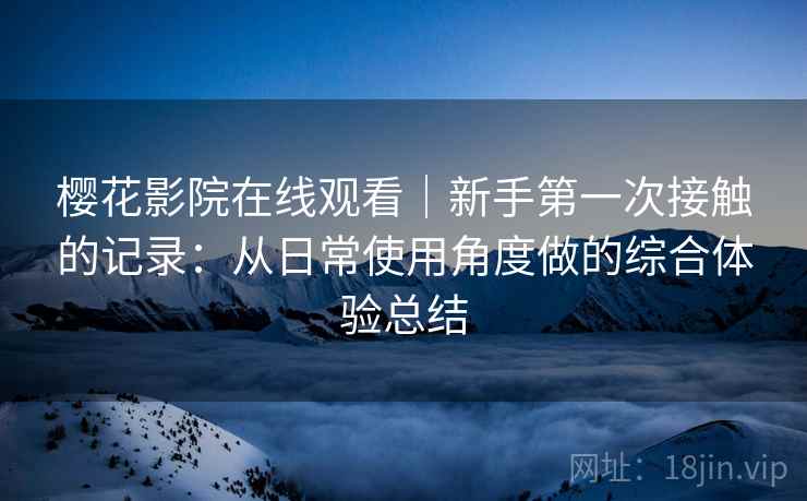 樱花影院在线观看｜新手第一次接触的记录：从日常使用角度做的综合体验总结
