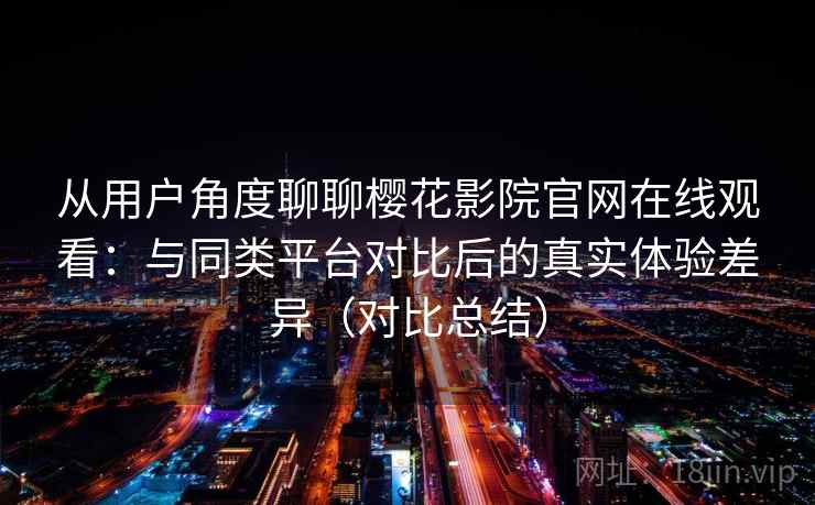 从用户角度聊聊樱花影院官网在线观看：与同类平台对比后的真实体验差异（对比总结）