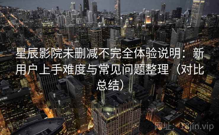 星辰影院未删减不完全体验说明：新用户上手难度与常见问题整理（对比总结）  第2张