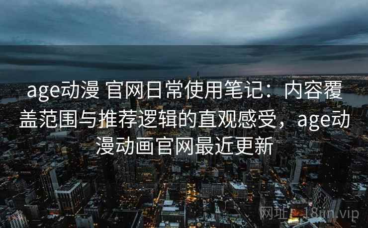 age动漫 官网日常使用笔记：内容覆盖范围与推荐逻辑的直观感受，age动漫动画官网最近更新  第2张