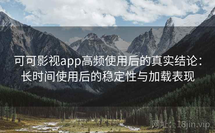 可可影视app高频使用后的真实结论：长时间使用后的稳定性与加载表现