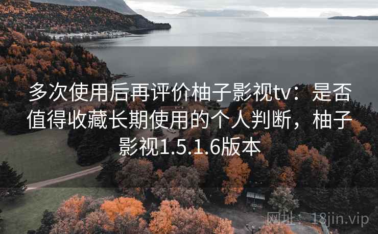 多次使用后再评价柚子影视tv：是否值得收藏长期使用的个人判断，柚子影视1.5.1.6版本