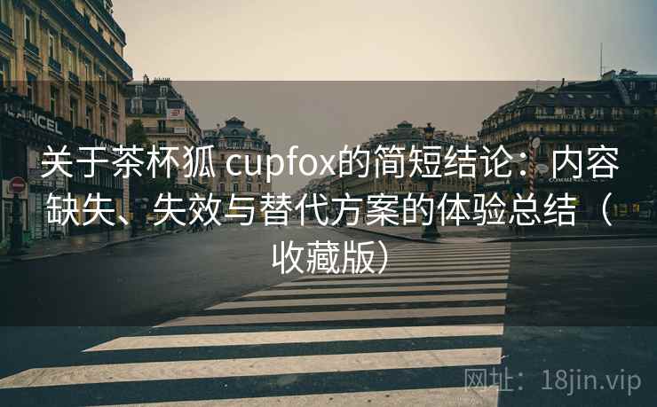 关于茶杯狐 cupfox的简短结论：内容缺失、失效与替代方案的体验总结（收藏版）  第2张