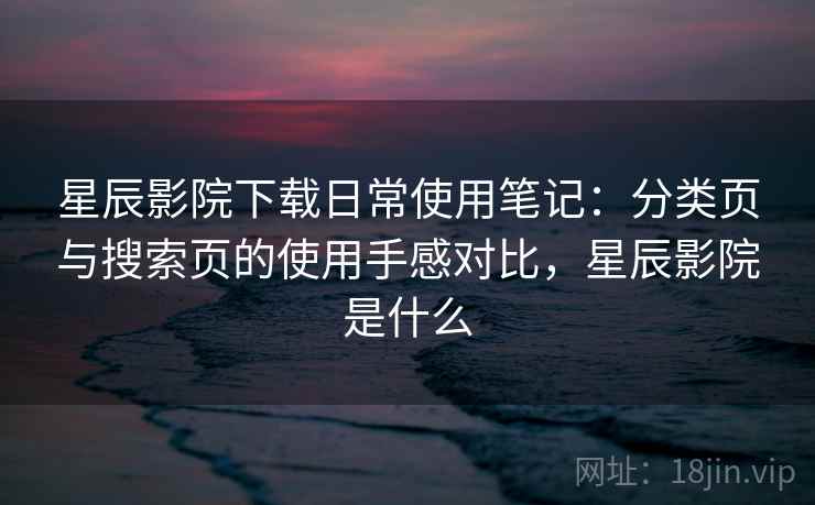 星辰影院下载日常使用笔记：分类页与搜索页的使用手感对比，星辰影院是什么  第2张