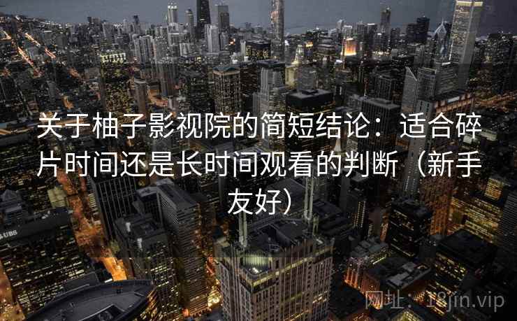 关于柚子影视院的简短结论：适合碎片时间还是长时间观看的判断（新手友好）  第2张