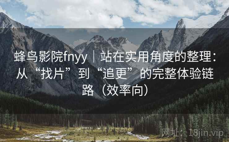 蜂鸟影院fnyy｜站在实用角度的整理：从“找片”到“追更”的完整体验链路（效率向）