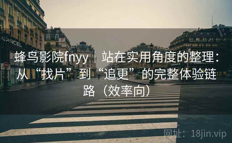 蜂鸟影院fnyy｜站在实用角度的整理：从“找片”到“追更”的完整体验链路（效率向）  第2张