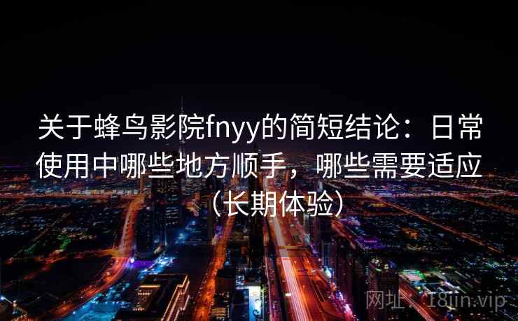 关于蜂鸟影院fnyy的简短结论：日常使用中哪些地方顺手，哪些需要适应（长期体验）  第2张