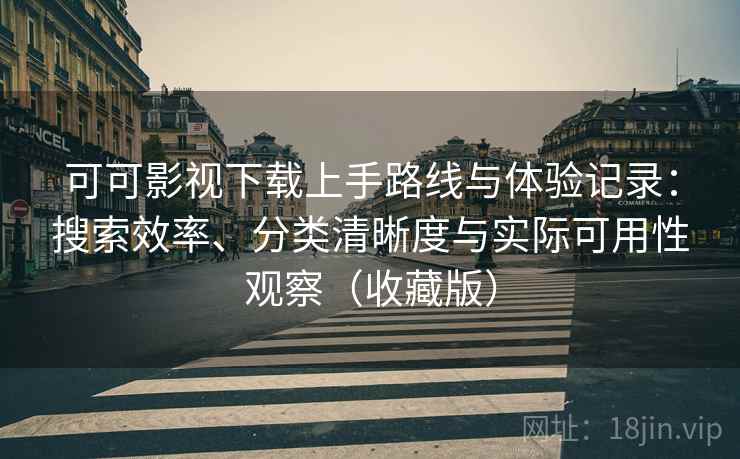 可可影视下载上手路线与体验记录：搜索效率、分类清晰度与实际可用性观察（收藏版）