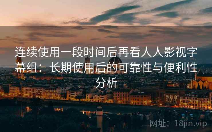 连续使用一段时间后再看人人影视字幕组：长期使用后的可靠性与便利性分析  第2张