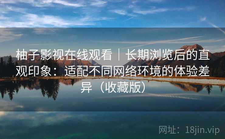 柚子影视在线观看｜长期浏览后的直观印象：适配不同网络环境的体验差异（收藏版）  第2张