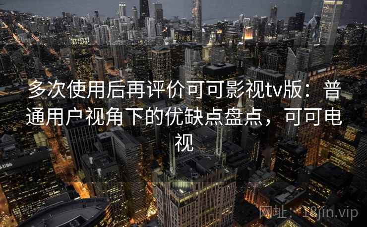 多次使用后再评价可可影视tv版：普通用户视角下的优缺点盘点，可可电视  第2张