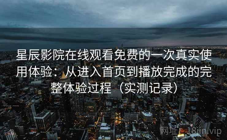 星辰影院在线观看免费的一次真实使用体验：从进入首页到播放完成的完整体验过程（实测记录）  第2张
