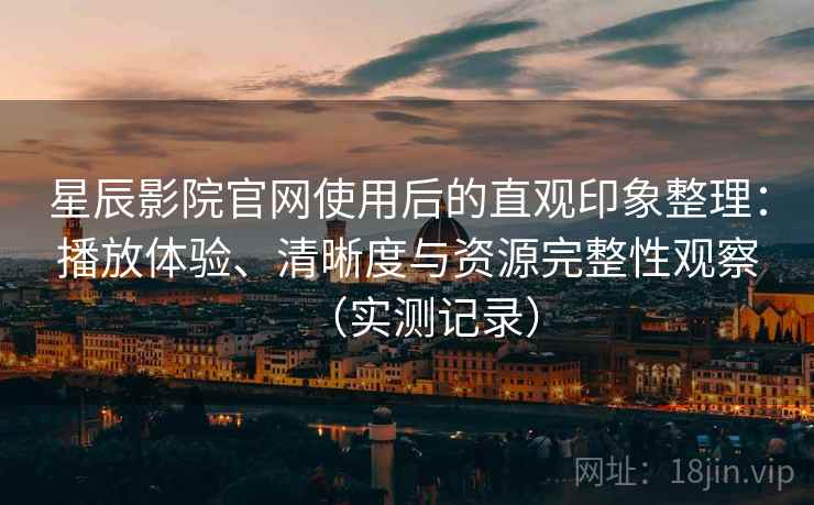星辰影院官网使用后的直观印象整理：播放体验、清晰度与资源完整性观察（实测记录）  第2张