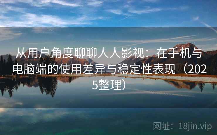 从用户角度聊聊人人影视：在手机与电脑端的使用差异与稳定性表现（2025整理）