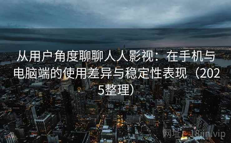 从用户角度聊聊人人影视：在手机与电脑端的使用差异与稳定性表现（2025整理）  第2张
