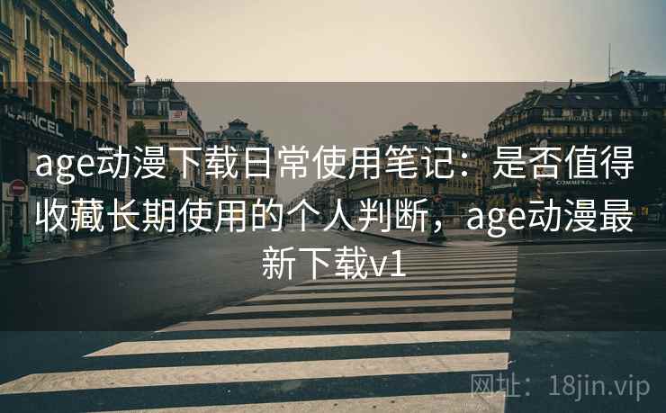 age动漫下载日常使用笔记：是否值得收藏长期使用的个人判断，age动漫最新下载v1