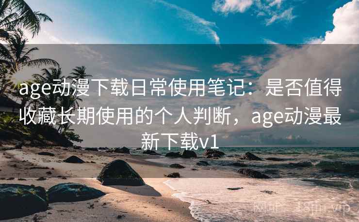 age动漫下载日常使用笔记：是否值得收藏长期使用的个人判断，age动漫最新下载v1  第2张