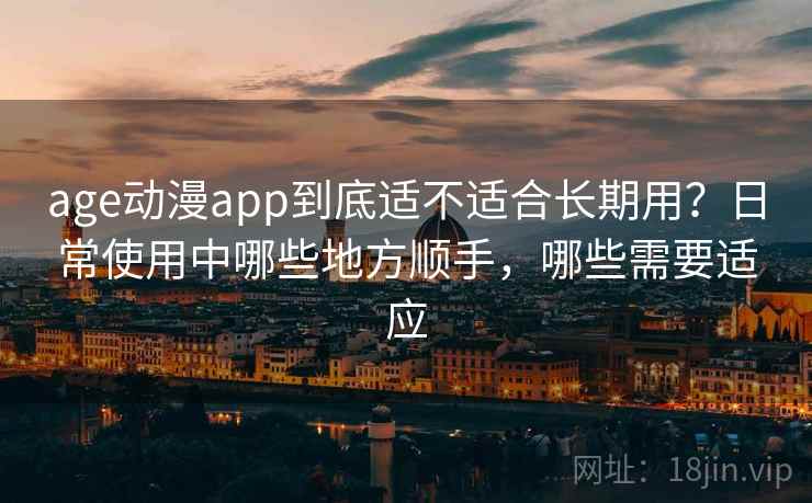 age动漫app到底适不适合长期用？日常使用中哪些地方顺手，哪些需要适应