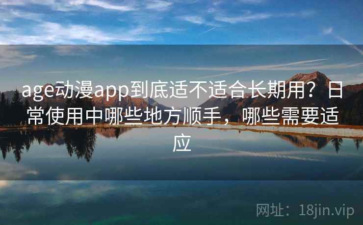age动漫app到底适不适合长期用？日常使用中哪些地方顺手，哪些需要适应  第2张