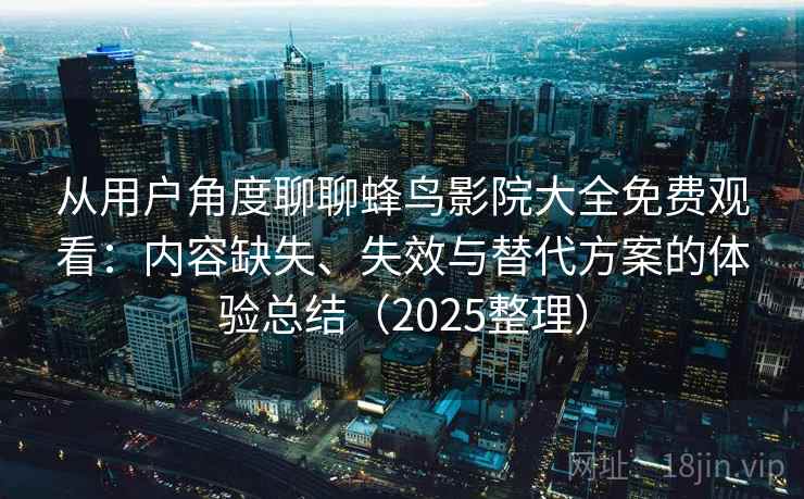从用户角度聊聊蜂鸟影院大全免费观看：内容缺失、失效与替代方案的体验总结（2025整理）