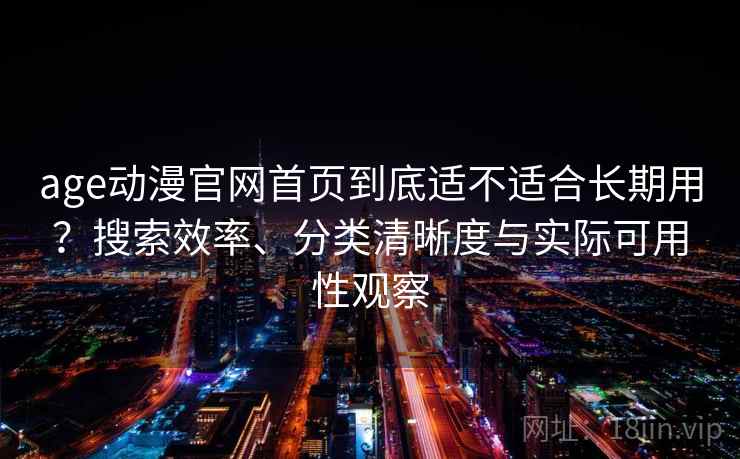 age动漫官网首页到底适不适合长期用？搜索效率、分类清晰度与实际可用性观察