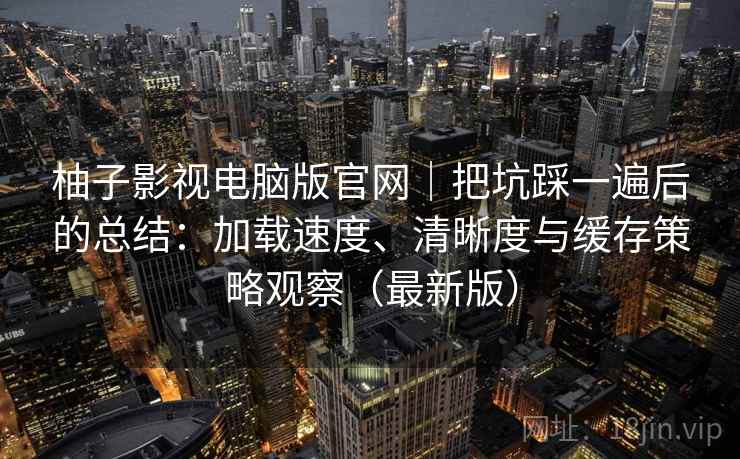 柚子影视电脑版官网｜把坑踩一遍后的总结：加载速度、清晰度与缓存策略观察（最新版）