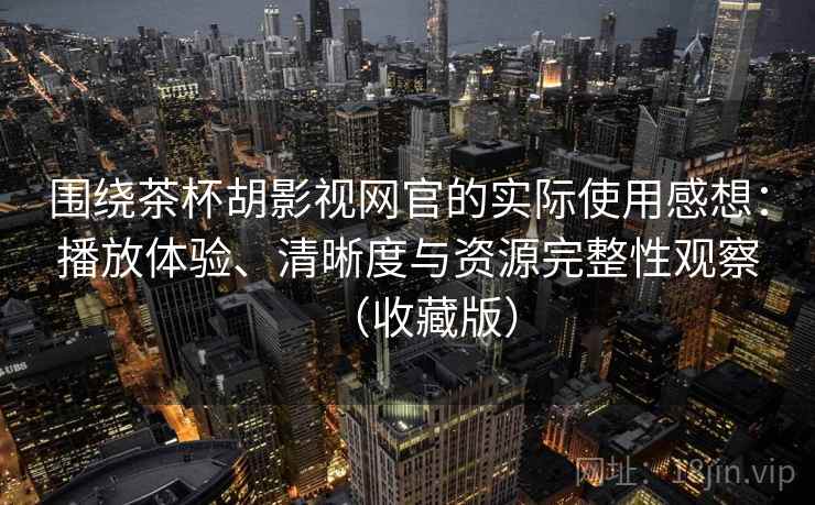 围绕茶杯胡影视网官的实际使用感想：播放体验、清晰度与资源完整性观察（收藏版）