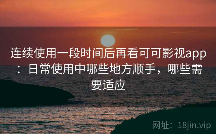 连续使用一段时间后再看可可影视app：日常使用中哪些地方顺手，哪些需要适应  第2张