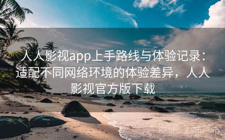 人人影视app上手路线与体验记录：适配不同网络环境的体验差异，人人影视官方版下载