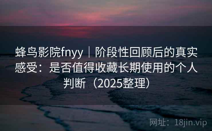 蜂鸟影院fnyy｜阶段性回顾后的真实感受：是否值得收藏长期使用的个人判断（2025整理）